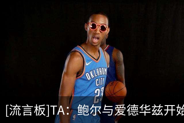 [流言板]TA：鲍尔与爱德华兹开始招募勒布朗-詹姆斯加盟森林狼